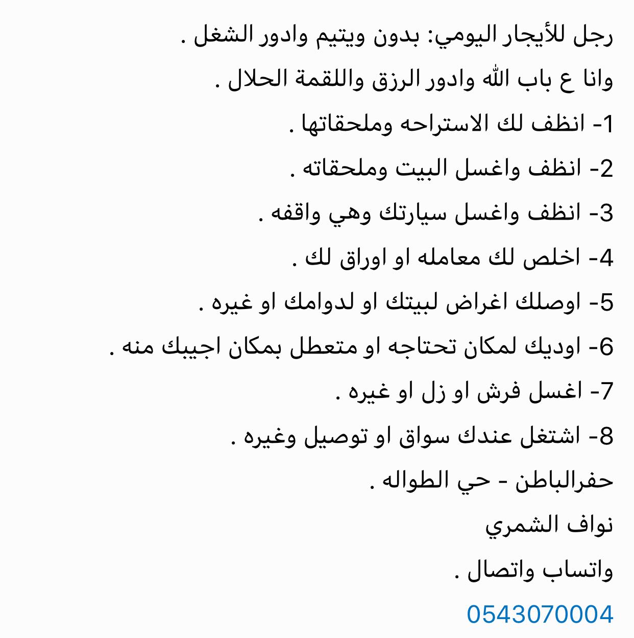 رجل للأيجار اليومي: بدون ويتيم وادور الشغل . 
وانا ع باب الله وادور الرزق واللقمة الحلال . 


١- انظف لك الاستراحه وملحقاتها . 

٢- انظف واغسل البيت وملحقاته . 

٣- انظف واغسل سيارتك وهي واقفه . 

٤-...
